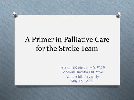 A Primer in Palliative Care for the Stroke Team Mohana Karlekar, MD, FACP Medical Director Palliative Vanderbilt University May 15 th 2013.