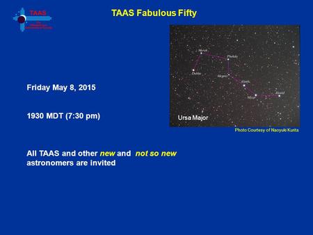 TAAS Fabulous Fifty Photo Courtesy of Naoyuki Kurita Friday May 8, 2015 1930 MDT (7:30 pm) All TAAS and other new and not so new astronomers are invited.