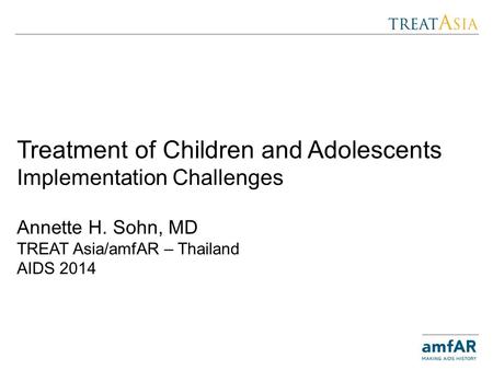 Treatment of Children and Adolescents Implementation Challenges Annette H. Sohn, MD TREAT Asia/amfAR – Thailand AIDS 2014.