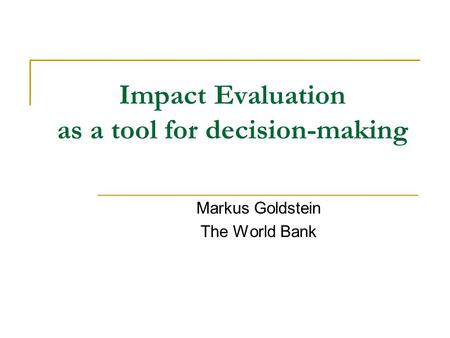 Impact Evaluation as a tool for decision-making Markus Goldstein The World Bank.