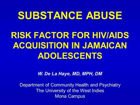 SUBSTANCE ABUSE RISK FACTOR FOR HIV/AIDS ACQUISITION IN JAMAICAN ADOLESCENTS W. De La Haye, MD, MPH, DM Department of Community Health and Psychiatry The.