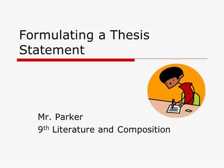 Formulating a Thesis Statement Mr. Parker 9 th Literature and Composition.
