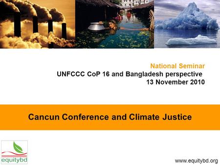 Cancun Conference and Climate Justice National Seminar UNFCCC CoP 16 and Bangladesh perspective 13 November 2010 www.equitybd.org.
