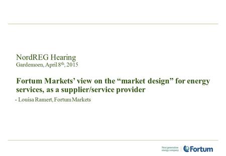 NordREG Hearing Gardemoen, April 8 th, 2015 Fortum Markets’ view on the “market design” for energy services, as a supplier/service provider - Louisa Ramert,