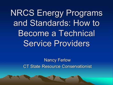 NRCS Energy Programs and Standards: How to Become a Technical Service Providers Nancy Ferlow CT State Resource Conservationist.