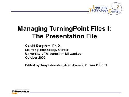 Managing TurningPoint Files I: The Presentation File Gerald Bergtrom, Ph.D. Learning Technology Center University of Wisconsin – Milwaukee October 2005.