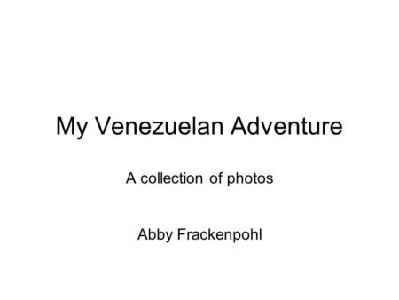 My Venezuelan Adventure A collection of photos Abby Frackenpohl.