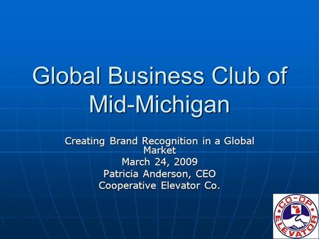 Global Business Club of Mid-Michigan Creating Brand Recognition in a Global Market March 24, 2009 Patricia Anderson, CEO Cooperative Elevator Co.