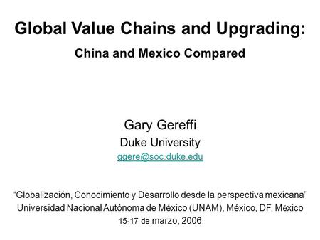 Global Value Chains and Upgrading: China and Mexico Compared Gary Gereffi Duke University “Globalización, Conocimiento y Desarrollo.