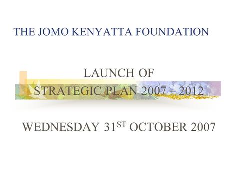 THE JOMO KENYATTA FOUNDATION LAUNCH OF STRATEGIC PLAN 2007 – 2012 WEDNESDAY 31 ST OCTOBER 2007.