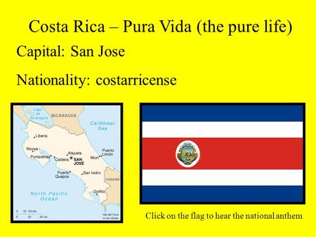 Costa Rica – Pura Vida (the pure life) Capital: San Jose Nationality: costarricense Click on the flag to hear the national anthem.