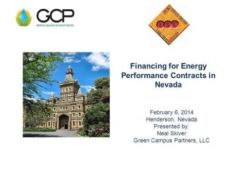 Financing for Energy Performance Contracts in Nevada February 6, 2014 Henderson, Nevada Presented by: Neal Skiver Green Campus Partners, LLC.