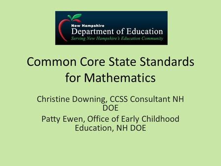 Common Core State Standards for Mathematics Christine Downing, CCSS Consultant NH DOE Patty Ewen, Office of Early Childhood Education, NH DOE.