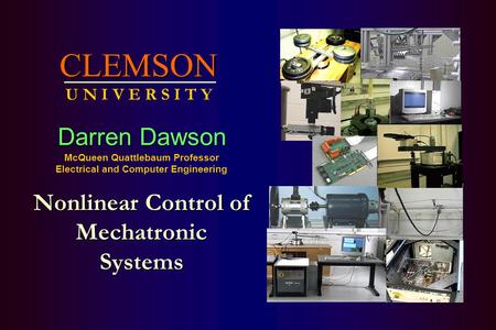 Nonlinear Control of MechatronicSystemsCLEMSON U N I V E R S I T Y Darren Dawson McQueen Quattlebaum Professor Electrical and Computer Engineering.