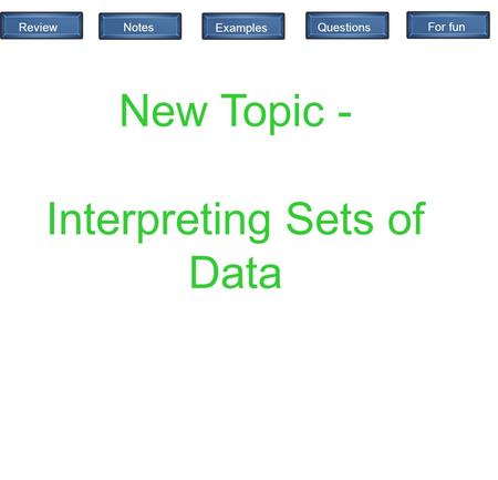 Review Notes QuestionsExamplesFor fun New Topic - Interpreting Sets of Data.