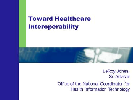 Toward Healthcare Interoperability LeRoy Jones, Sr. Advisor Office of the National Coordinator for Health Information Technology.