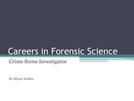 Careers in Forensic Science Crime Scene Investigator By Allyson Jenkins.