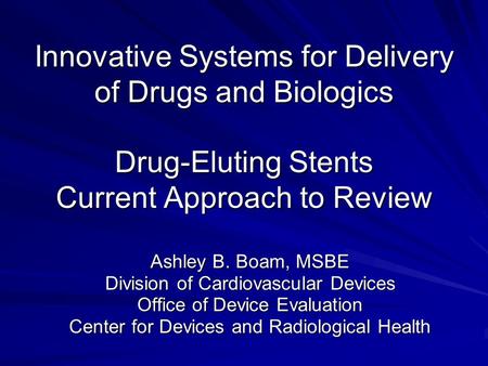 Innovative Systems for Delivery of Drugs and Biologics Drug-Eluting Stents Current Approach to Review Ashley B. Boam, MSBE Division of Cardiovascular Devices.