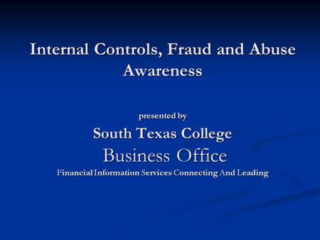 Internal Controls, Fraud and Abuse Awareness presented by South Texas College Business Office Financial Information Services Connecting And Leading.