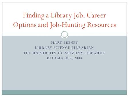 MARY FEENEY LIBRARY SCIENCE LIBRARIAN THE UNIVERSITY OF ARIZONA LIBRARIES DECEMBER 2, 2008 Finding a Library Job: Career Options and Job-Hunting Resources.