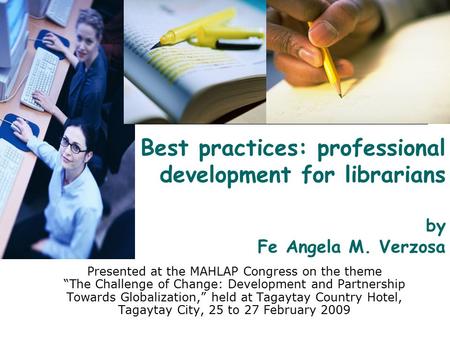 Best practices: professional development for librarians by Fe Angela M. Verzosa Presented at the MAHLAP Congress on the theme “The Challenge of Change: