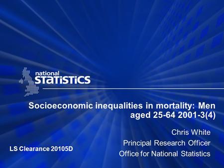 Socioeconomic inequalities in mortality: Men aged 25-64 2001-3(4) Chris White Principal Research Officer Office for National Statistics LS Clearance 20105D.