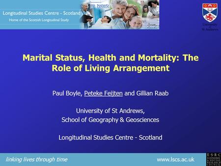 Linking lives through time www.lscs.ac.uk Marital Status, Health and Mortality: The Role of Living Arrangement Paul Boyle, Peteke Feijten and Gillian Raab.