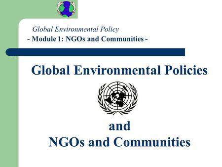 Global Environmental Policy - Module 1: NGOs and Communities - Global Environmental Policies and NGOs and Communities.