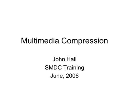 Multimedia Compression John Hall SMDC Training June, 2006.