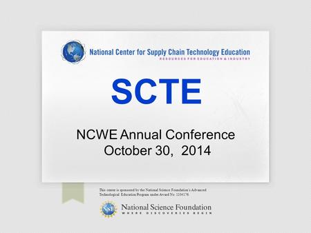 SCTE This center is sponsored by the National Science Foundation’s Advanced Technological Education Program under Award No. 1104176. NCWE Annual Conference.
