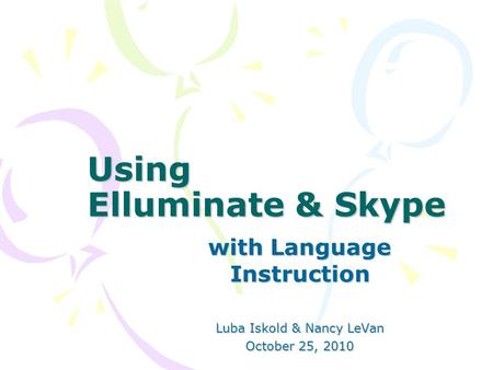 Using Elluminate & Skype with Language Instruction Luba Iskold & Nancy LeVan October 25, 2010.