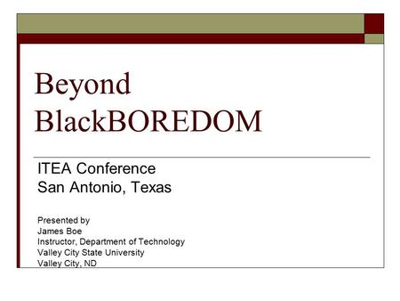 Beyond BlackBOREDOM ITEA Conference San Antonio, Texas Presented by James Boe Instructor, Department of Technology Valley City State University Valley.
