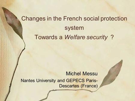 Changes in the French social protection system Towards a Welfare security ? Michel Messu Nantes University and GEPECS Paris- Descartes (France)