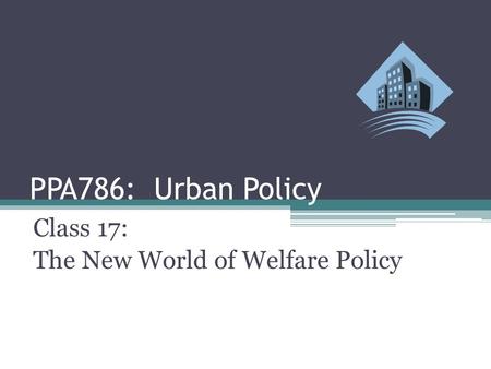 PPA786: Urban Policy Class 17: The New World of Welfare Policy.