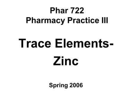 Phar 722 Pharmacy Practice III Trace Elements- Zinc Spring 2006.