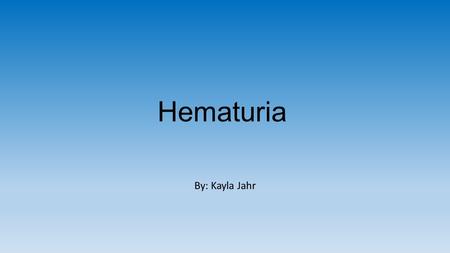 Hematuria By: Kayla Jahr.