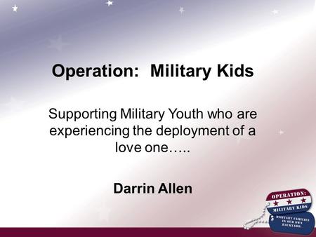 Operation: Military Kids Supporting Military Youth who are experiencing the deployment of a love one….. Darrin Allen.