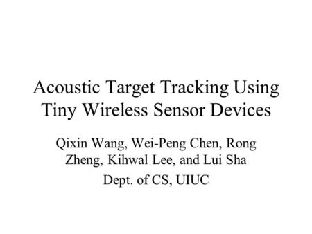 Acoustic Target Tracking Using Tiny Wireless Sensor Devices Qixin Wang, Wei-Peng Chen, Rong Zheng, Kihwal Lee, and Lui Sha Dept. of CS, UIUC.
