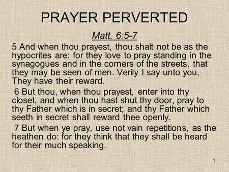 1 PRAYER PERVERTED Matt. 6:5-7 5 And when thou prayest, thou shalt not be as the hypocrites are: for they love to pray standing in the synagogues and in.
