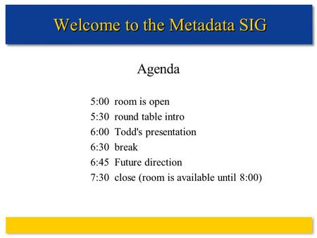 Welcome to the Metadata SIG Agenda 5:00 room is open 5:30 round table intro 6:00 Todd's presentation 6:30 break 6:45 Future direction 7:30 close (room.