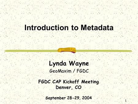 FGDC CAP Kickoff Meeting Denver, CO September 28-29, 2004 1 Introduction to Metadata Lynda Wayne GeoMaxim / FGDC.