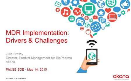 MDR Implementation: Drivers & Challenges Julie Smiley Director, Product Management for BioPharma Akana PhUSE SDE - May 14, 2015 Introductions.