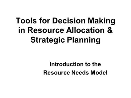 Tools for Decision Making in Resource Allocation & Strategic Planning Introduction to the Resource Needs Model.