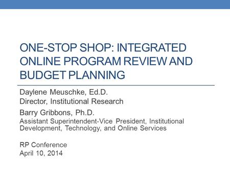 ONE-STOP SHOP: INTEGRATED ONLINE PROGRAM REVIEW AND BUDGET PLANNING Daylene Meuschke, Ed.D. Director, Institutional Research Barry Gribbons, Ph.D. Assistant.