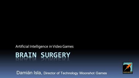 Artificial Intelligence in Video Games Damián Isla, Director of Technology Moonshot Games.