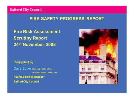 FIRE SAFETY PROGRESS REPORT Fire Risk Assessment Scrutiny Report 24 th November 2008 Presented by: Dave Butler Chartered Fellow CIPD, Chartered Fellow.