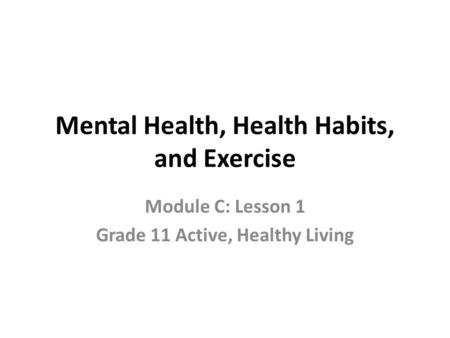 Mental Health, Health Habits, and Exercise Module C: Lesson 1 Grade 11 Active, Healthy Living.
