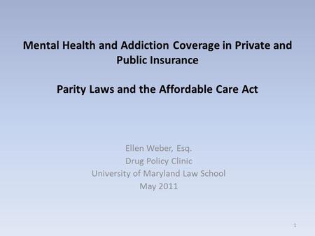 Mental Health and Addiction Coverage in Private and Public Insurance Parity Laws and the Affordable Care Act Ellen Weber, Esq. Drug Policy Clinic University.