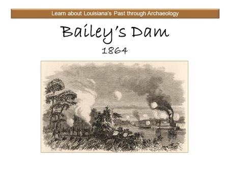 Bailey’s Dam 1864 Learn about Louisiana’s Past through Archaeology.