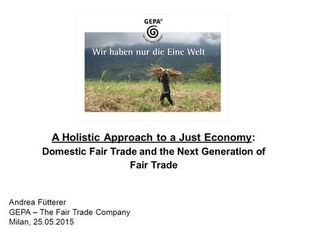 A Holistic Approach to a Just Economy: Domestic Fair Trade and the Next Generation of Fair Trade Andrea Fütterer GEPA – The Fair Trade Company Milan, 25.05.2015.